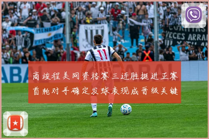 商竣程美网资格赛三连胜挺进正赛首轮对手确定发球表现成晋级关键观察点