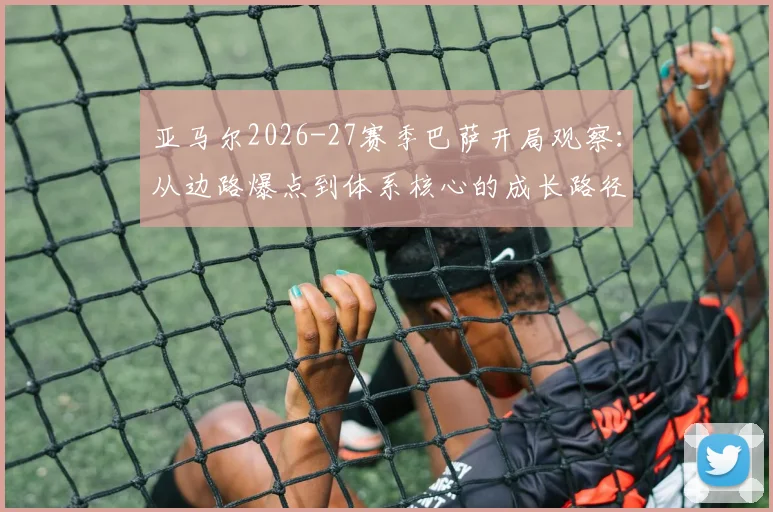 亚马尔2026-27赛季巴萨开局观察：从边路爆点到体系核心的成长路径