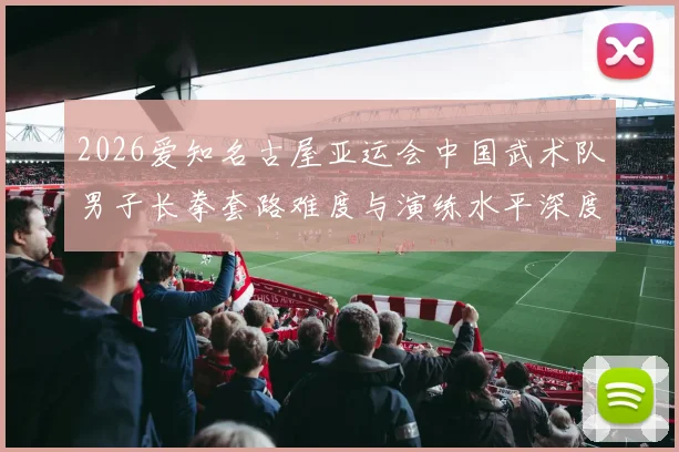 2026爱知名古屋亚运会中国武术队男子长拳套路难度与演练水平深度分析