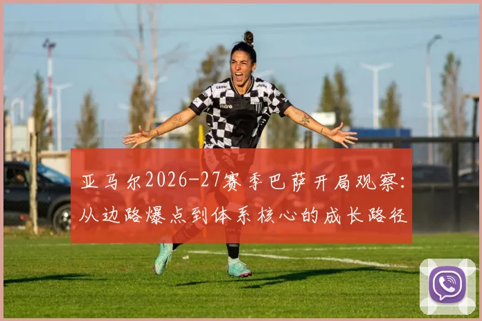 亚马尔2026-27赛季巴萨开局观察：从边路爆点到体系核心的成长路径