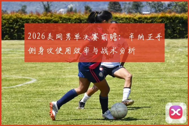 2026美网男单决赛前瞻：辛纳正手侧身攻使用效率与战术分析