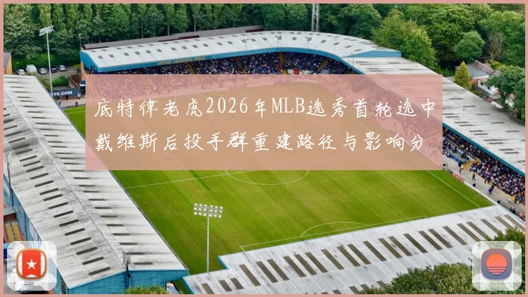 底特律老虎2026年MLB选秀首轮选中戴维斯后投手群重建路径与影响分析