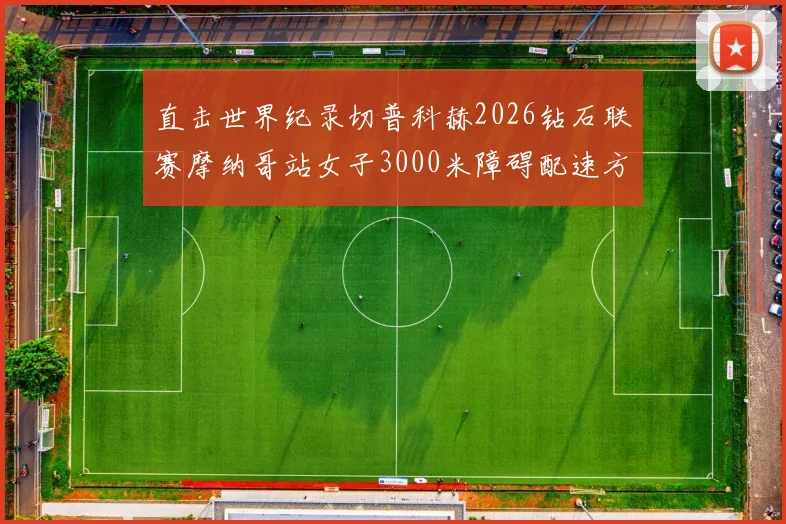 直击世界纪录切普科赫2026钻石联赛摩纳哥站女子3000米障碍配速方案前瞻