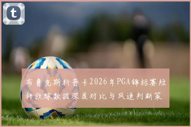 布鲁克斯科普卡2026年PGA锦标赛短杆救球数据深度对比与风速判断策略分析