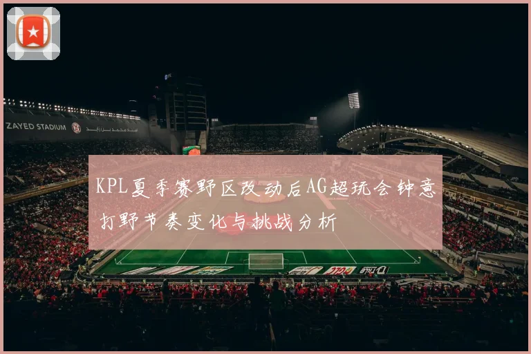 KPL夏季赛野区改动后AG超玩会钟意打野节奏变化与挑战分析