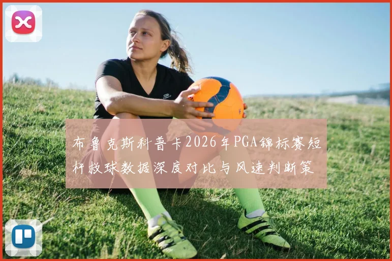 布鲁克斯科普卡2026年PGA锦标赛短杆救球数据深度对比与风速判断策略分析