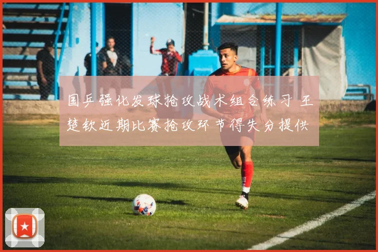 国乒强化发球抢攻战术组合练习 王楚钦近期比赛抢攻环节得失分提供训练样本