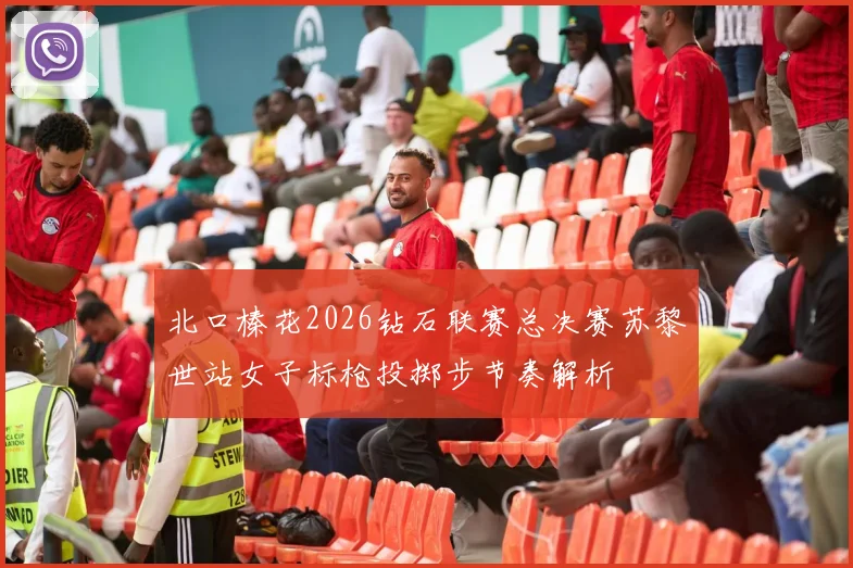 北口榛花2026钻石联赛总决赛苏黎世站女子标枪投掷步节奏解析