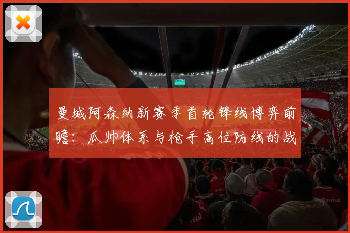 曼城阿森纳新赛季首轮锋线博弈前瞻：瓜帅体系与枪手高位防线的战术碰撞