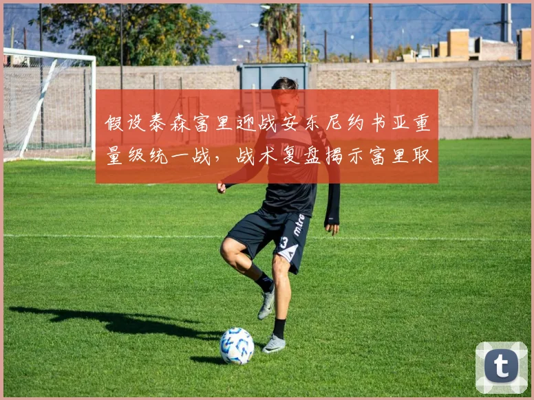 假设泰森富里迎战安东尼约书亚重量级统一战，战术复盘揭示富里取胜关键