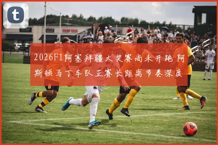 2026F1阿塞拜疆大奖赛尚未开跑 阿斯顿马丁车队正赛长距离节奏深度分析