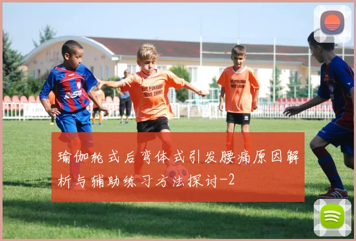 瑜伽轮式后弯体式引发腰痛原因解析与辅助练习方法探讨