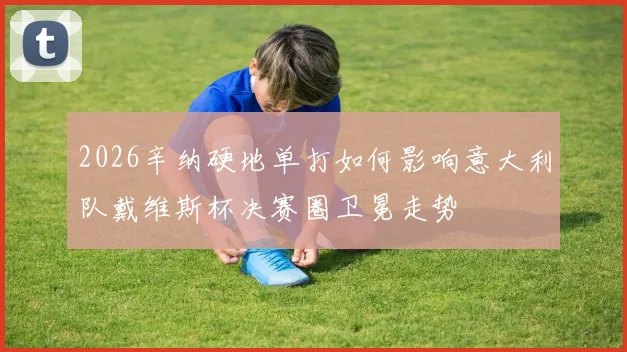 2026辛纳硬地单打如何影响意大利队戴维斯杯决赛圈卫冕走势