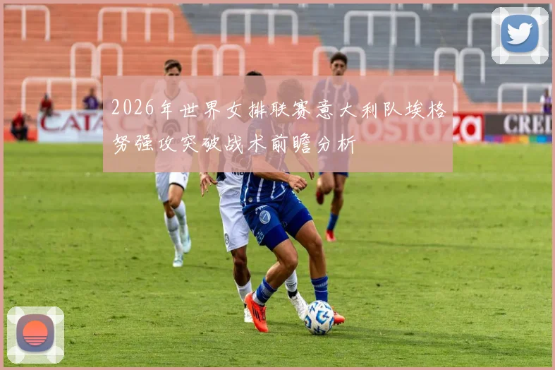 2026年世界女排联赛意大利队埃格努强攻突破战术前瞻分析