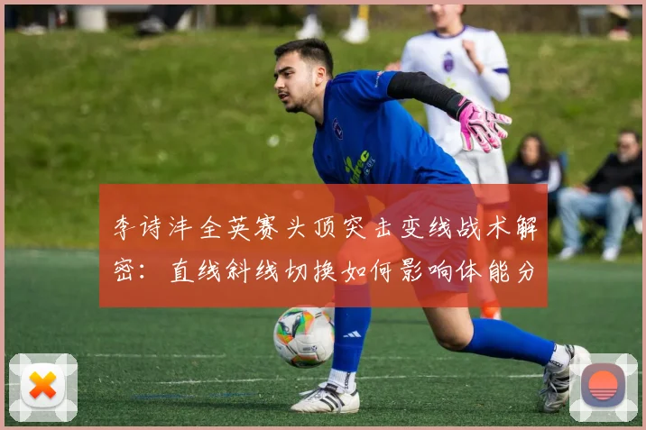 李诗沣全英赛头顶突击变线战术解密：直线斜线切换如何影响体能分配