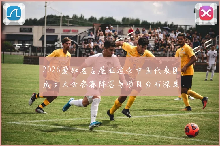 2026爱知名古屋亚运会中国代表团成立大会参赛阵容与项目分布深度解读