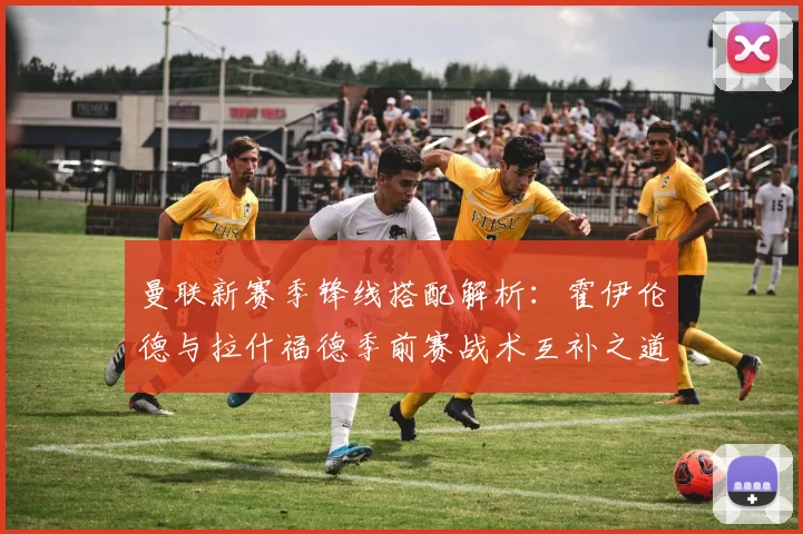 曼联新赛季锋线搭配解析：霍伊伦德与拉什福德季前赛战术互补之道