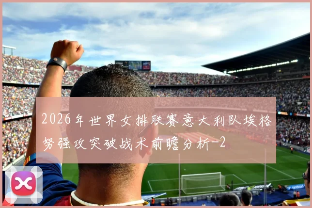 2026年世界女排联赛意大利队埃格努强攻突破战术前瞻分析
