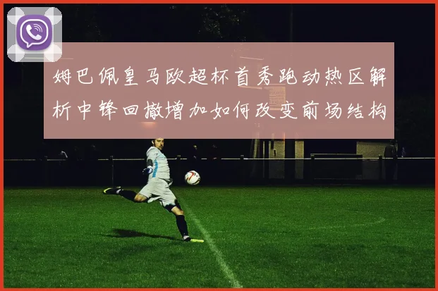 姆巴佩皇马欧超杯首秀跑动热区解析中锋回撤增加如何改变前场结构