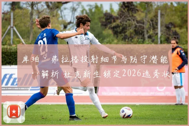 库珀·弗拉格投射细节与防守潜能全解析 杜克新生锁定2026选秀状元热门