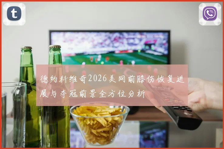 德约科维奇2026美网前膝伤恢复进展与夺冠前景全方位分析