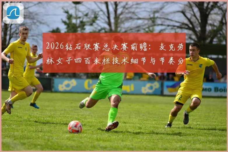 2026钻石联赛总决赛前瞻:麦克劳林女子四百米栏技术细节与节奏分析