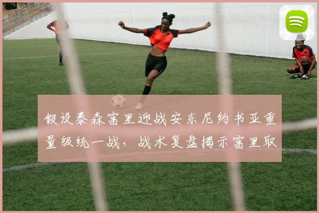 假设泰森富里迎战安东尼约书亚重量级统一战,战术复盘揭示富里取胜关键