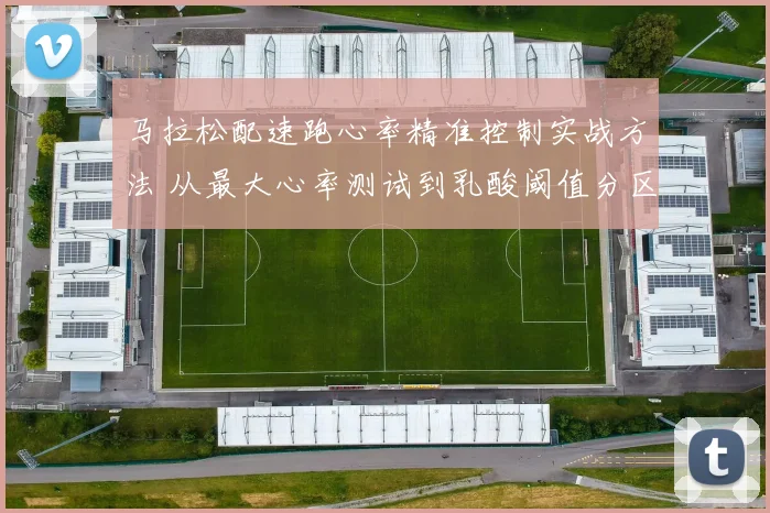 马拉松配速跑心率精准控制实战方法 从最大心率测试到乳酸阈值分区与比赛策略深度解析
