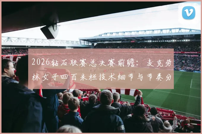 2026钻石联赛总决赛前瞻：麦克劳林女子四百米栏技术细节与节奏分析