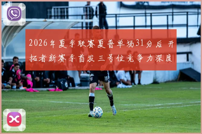 2026年夏季联赛夏普单场31分后 开拓者新赛季首发三号位竞争力深度评估