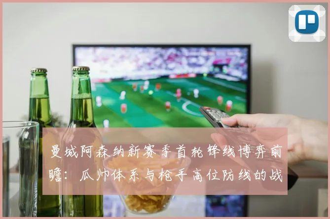 曼城阿森纳新赛季首轮锋线博弈前瞻：瓜帅体系与枪手高位防线的战术碰撞