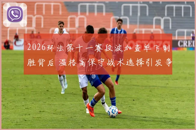 2026环法第十一赛段波加查单飞制胜背后 温格高保守战术选择引发争议与深度解析