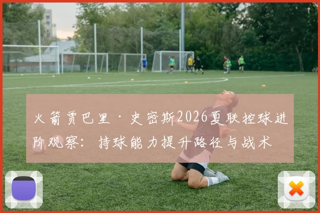 火箭贾巴里·史密斯2026夏联控球进阶观察:持球能力提升路径与战术影响