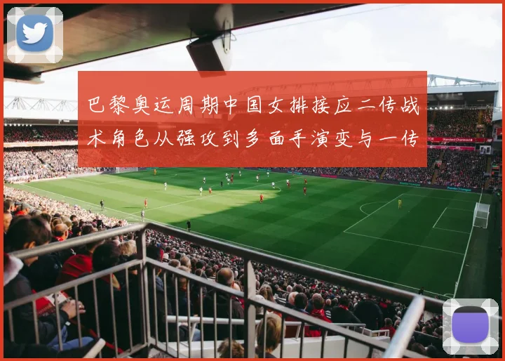 巴黎奥运周期中国女排接应二传战术角色从强攻到多面手演变与一传体系配合深度研究