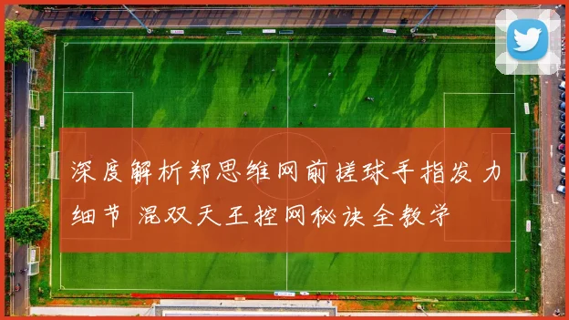 深度解析郑思维网前搓球手指发力细节 混双天王控网秘诀全教学