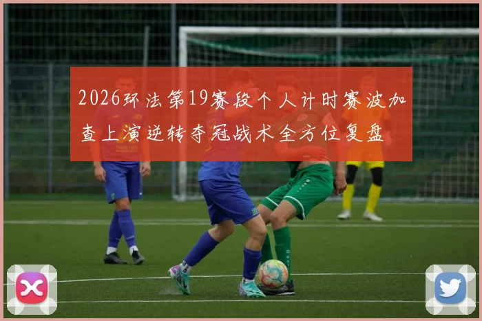 2026环法第19赛段个人计时赛波加查上演逆转夺冠战术全方位复盘