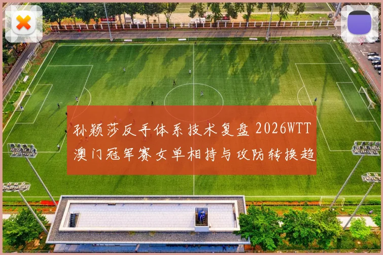 孙颖莎反手体系技术复盘 2026WTT澳门冠军赛女单相持与攻防转换趋势观察