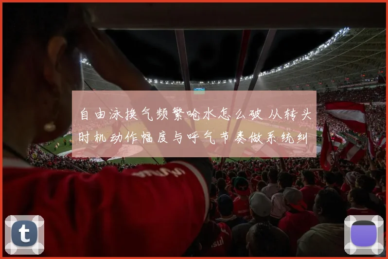 自由泳换气频繁呛水怎么破 从转头时机动作幅度与呼气节奏做系统纠正