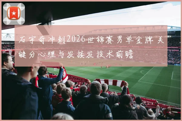 石宇奇冲刺2026世锦赛男单金牌 关键分心理与发接发技术前瞻