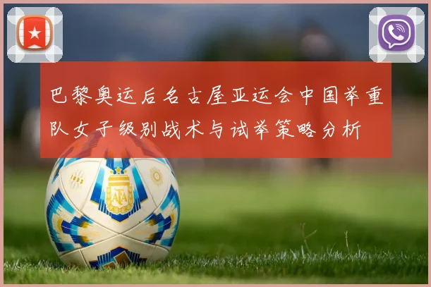 巴黎奥运后名古屋亚运会中国举重队女子级别战术与试举策略分析