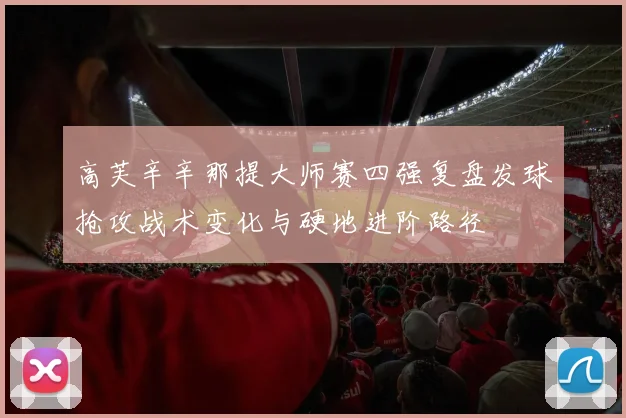 高芙辛辛那提大师赛四强复盘发球抢攻战术变化与硬地进阶路径