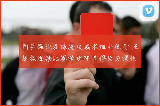 国乒强化发球抢攻战术组合练习 王楚钦近期比赛抢攻环节得失分提供训练样本