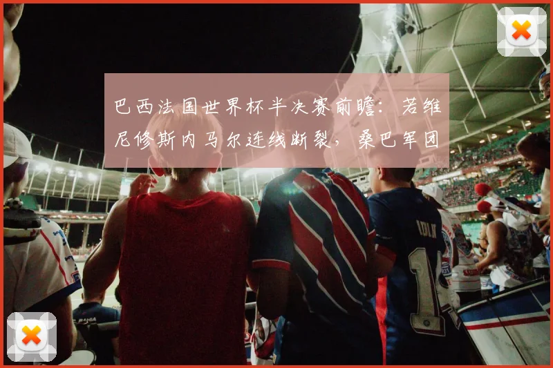 巴西法国世界杯半决赛前瞻:若维尼修斯内马尔连线断裂,桑巴军团进攻体系重构路径全解析