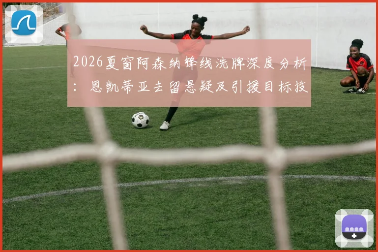 2026夏窗阿森纳锋线洗牌深度分析：恩凯蒂亚去留悬疑及引援目标技术剖析