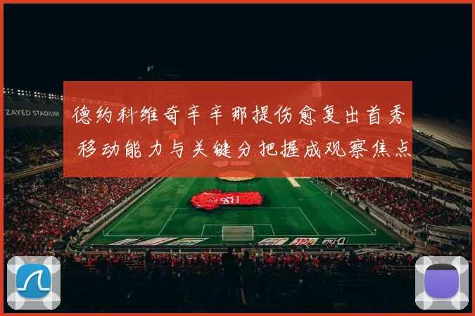 德约科维奇辛辛那提伤愈复出首秀 移动能力与关键分把握成观察焦点