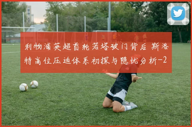 利物浦英超首轮若塔破门背后 斯洛特高位压迫体系初探与隐忧分析