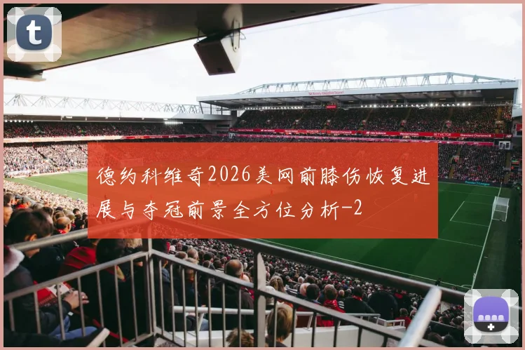 德约科维奇2026美网前膝伤恢复进展与夺冠前景全方位分析