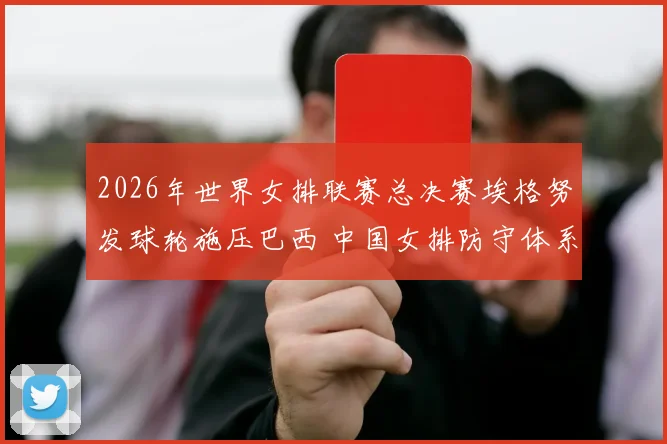 2026年世界女排联赛总决赛埃格努发球轮施压巴西 中国女排防守体系破局思路