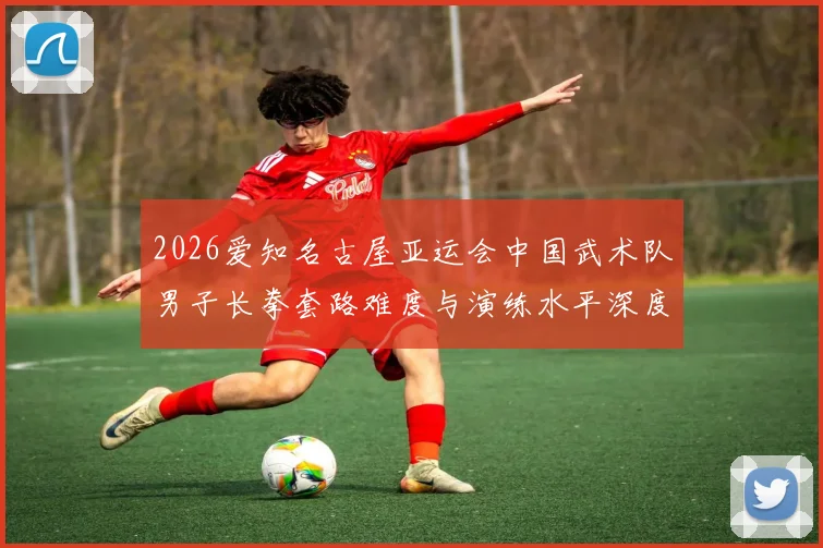 2026爱知名古屋亚运会中国武术队男子长拳套路难度与演练水平深度分析
