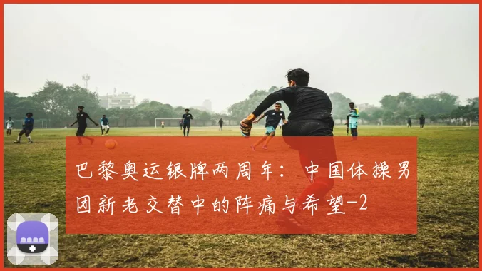 巴黎奥运银牌两周年：中国体操男团新老交替中的阵痛与希望